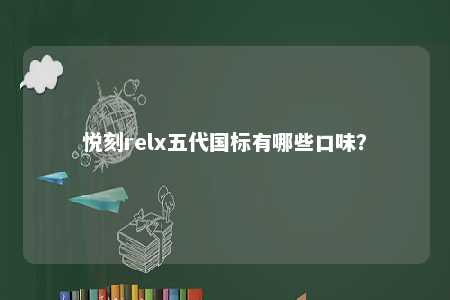 悦刻relx五代国标有哪些口味？ 